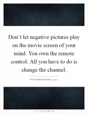 Don’t let negative pictures play on the movie screen of your mind. You own the remote control. All you have to do is change the channel Picture Quote #1