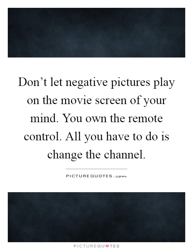 Don't let negative pictures play on the movie screen of your mind. You own the remote control. All you have to do is change the channel Picture Quote #1