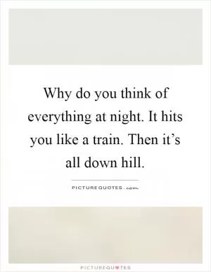 Why do you think of everything at night. It hits you like a train. Then it’s all down hill Picture Quote #1