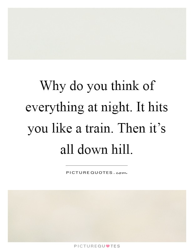 Why do you think of everything at night. It hits you like a train. Then it's all down hill Picture Quote #1