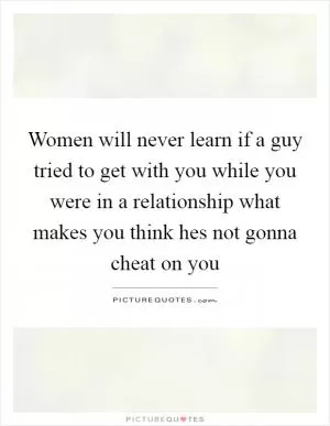 Women will never learn if a guy tried to get with you while you were in a relationship what makes you think hes not gonna cheat on you Picture Quote #1