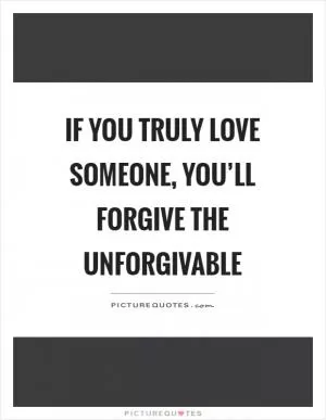 If you truly love someone, you’ll forgive the unforgivable Picture Quote #1
