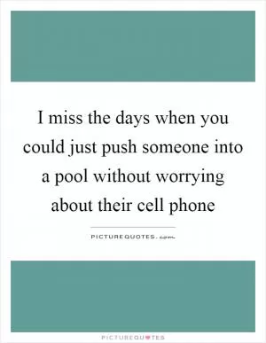 I miss the days when you could just push someone into a pool without worrying about their cell phone Picture Quote #1