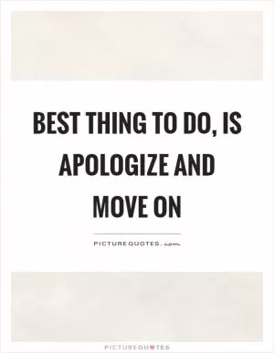Best thing to do, is apologize and move on Picture Quote #1