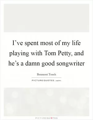 I’ve spent most of my life playing with Tom Petty, and he’s a damn good songwriter Picture Quote #1