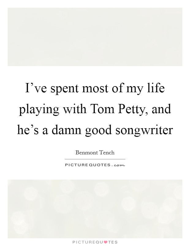 I've spent most of my life playing with Tom Petty, and he's a damn good songwriter Picture Quote #1