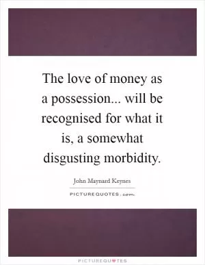 The love of money as a possession... will be recognised for what it is, a somewhat disgusting morbidity Picture Quote #1