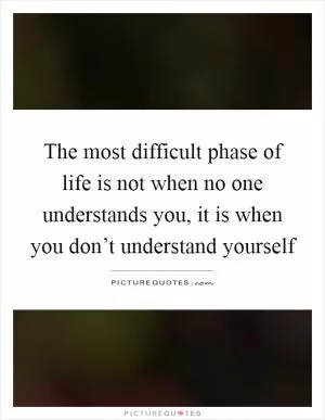 The most difficult phase of life is not when no one understands you, it is when you don’t understand yourself Picture Quote #1