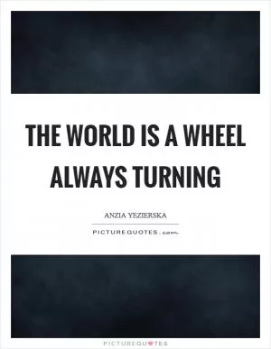 The world is a wheel always turning Picture Quote #1