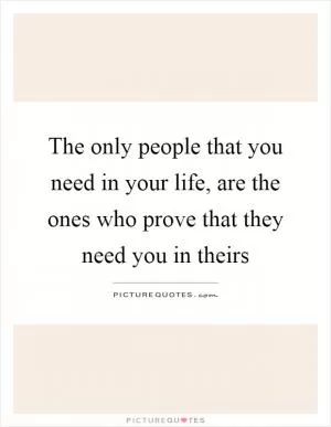 The only people that you need in your life, are the ones who prove that they need you in theirs Picture Quote #1