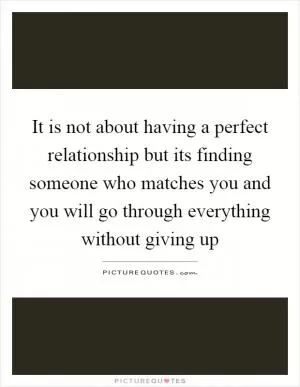 It is not about having a perfect relationship but its finding someone who matches you and you will go through everything without giving up Picture Quote #1