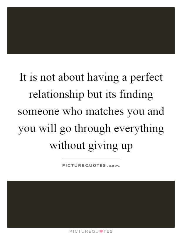 It is not about having a perfect relationship but its finding someone who matches you and you will go through everything without giving up Picture Quote #1