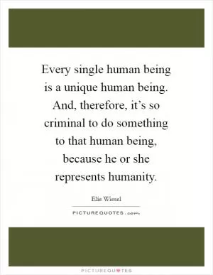 Every single human being is a unique human being. And, therefore, it’s so criminal to do something to that human being, because he or she represents humanity Picture Quote #1