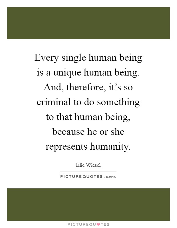 Every single human being is a unique human being. And, therefore, it's so criminal to do something to that human being, because he or she represents humanity Picture Quote #1