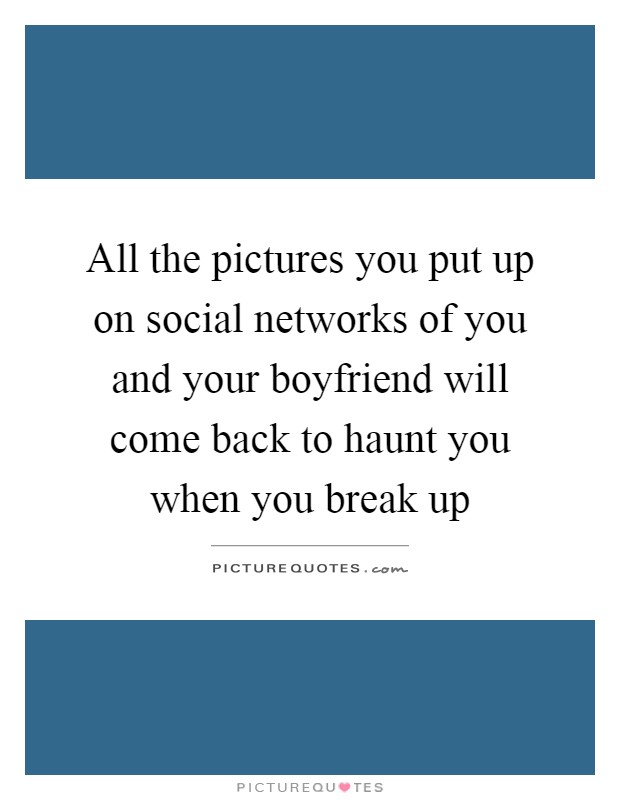 All the pictures you put up on social networks of you and your boyfriend will come back to haunt you when you break up Picture Quote #1