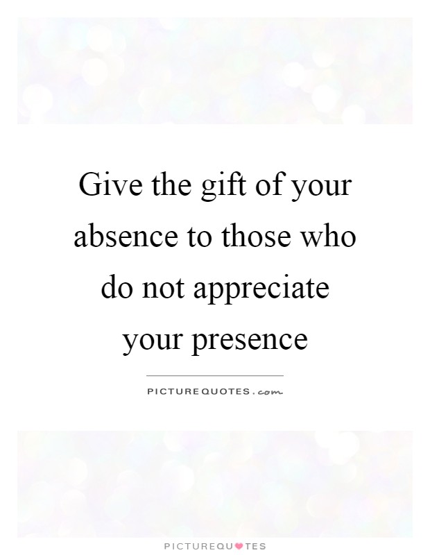 Give the gift of your absence to those who do not appreciate your presence Picture Quote #1