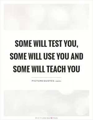 Some will test you, some will use you and some will teach you Picture Quote #1