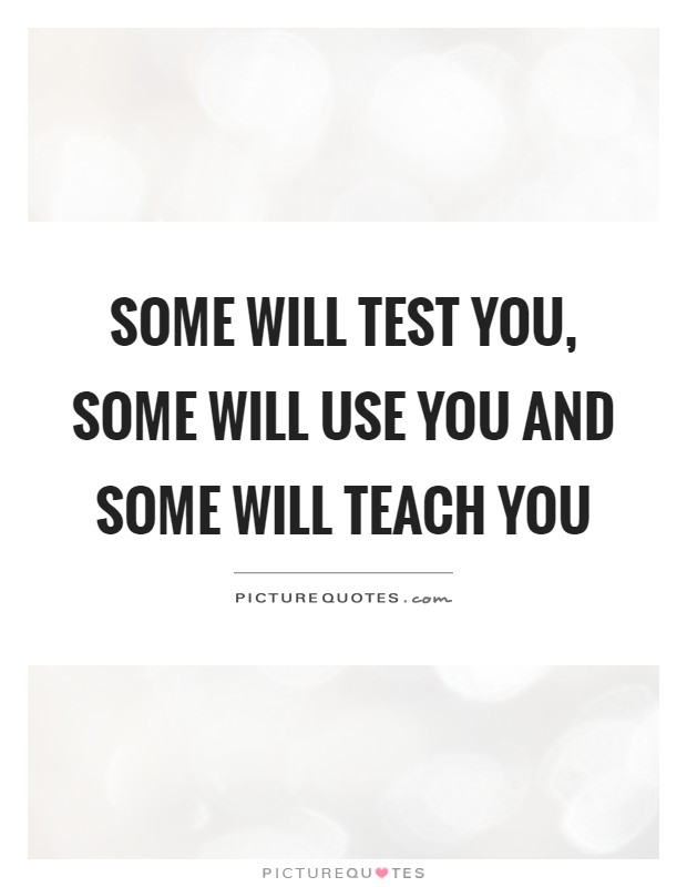 Some will test you, some will use you and some will teach you Picture Quote #1