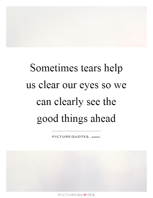 Sometimes tears help us clear our eyes so we can clearly see the good things ahead Picture Quote #1