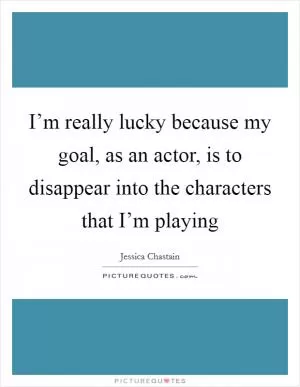 I’m really lucky because my goal, as an actor, is to disappear into the characters that I’m playing Picture Quote #1