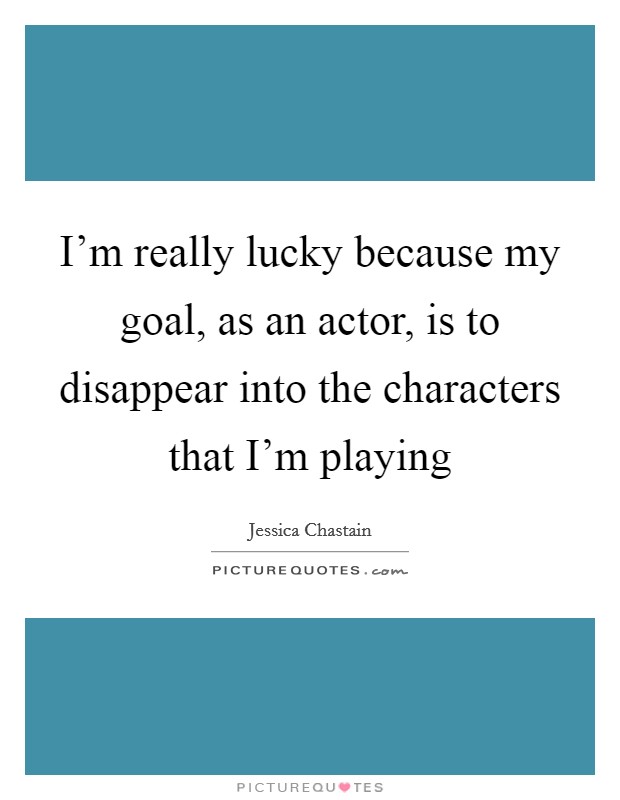I'm really lucky because my goal, as an actor, is to disappear into the characters that I'm playing Picture Quote #1