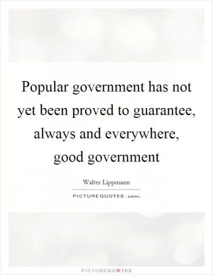 Popular government has not yet been proved to guarantee, always and everywhere, good government Picture Quote #1