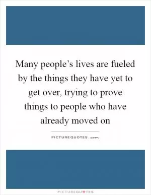 Many people’s lives are fueled by the things they have yet to get over, trying to prove things to people who have already moved on Picture Quote #1