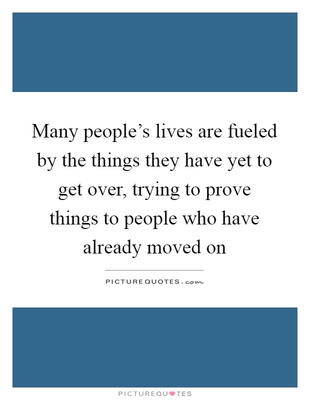 Many people's lives are fueled by the things they have yet to get over, trying to prove things to people who have already moved on Picture Quote #1