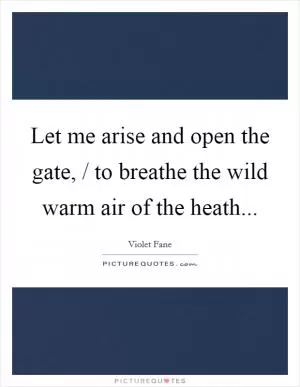 Let me arise and open the gate, / to breathe the wild warm air of the heath Picture Quote #1
