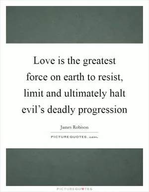 Love is the greatest force on earth to resist, limit and ultimately halt evil’s deadly progression Picture Quote #1