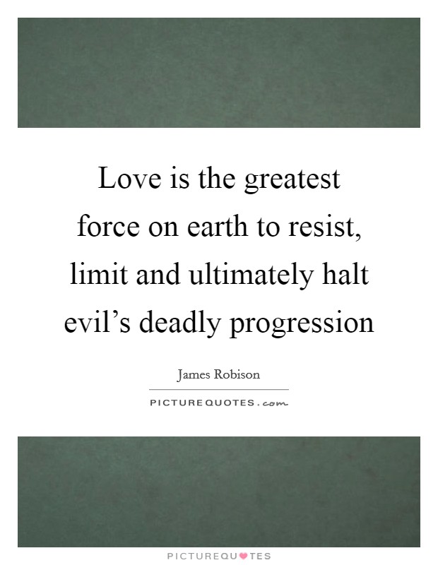 Love is the greatest force on earth to resist, limit and ultimately halt evil's deadly progression Picture Quote #1