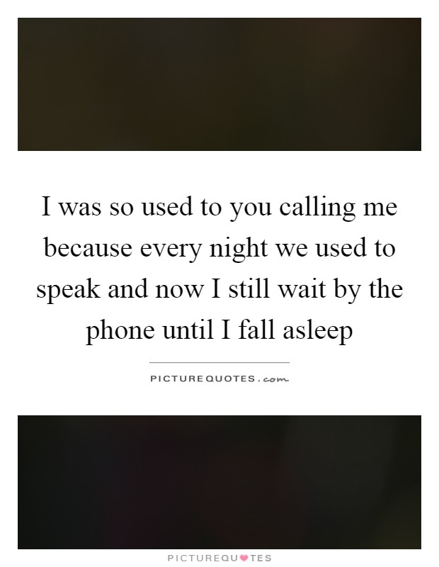 I was so used to you calling me because every night we used to speak and now I still wait by the phone until I fall asleep Picture Quote #1