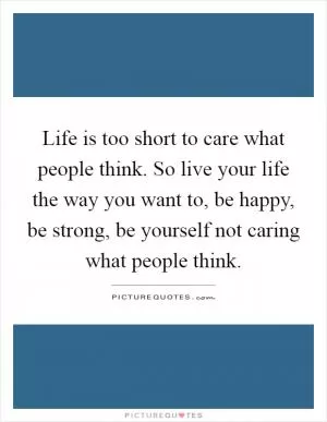 Life is too short to care what people think. So live your life the way you want to, be happy, be strong, be yourself not caring what people think Picture Quote #1