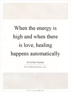 When the energy is high and when there is love, healing happens automatically Picture Quote #1