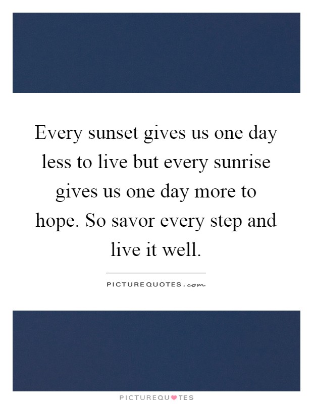 Every sunset gives us one day less to live but every sunrise gives us one day more to hope. So savor every step and live it well Picture Quote #1