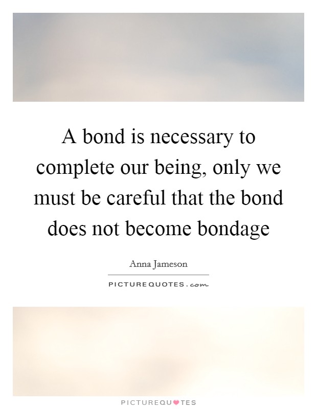 A bond is necessary to complete our being, only we must be careful that the bond does not become bondage Picture Quote #1