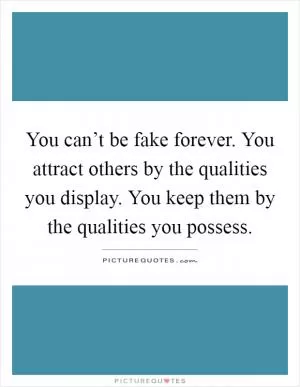 You can’t be fake forever. You attract others by the qualities you display. You keep them by the qualities you possess Picture Quote #1
