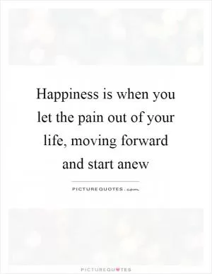 Happiness is when you let the pain out of your life, moving forward and start anew Picture Quote #1