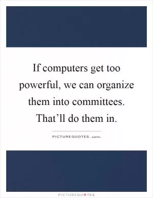 If computers get too powerful, we can organize them into committees. That’ll do them in Picture Quote #1