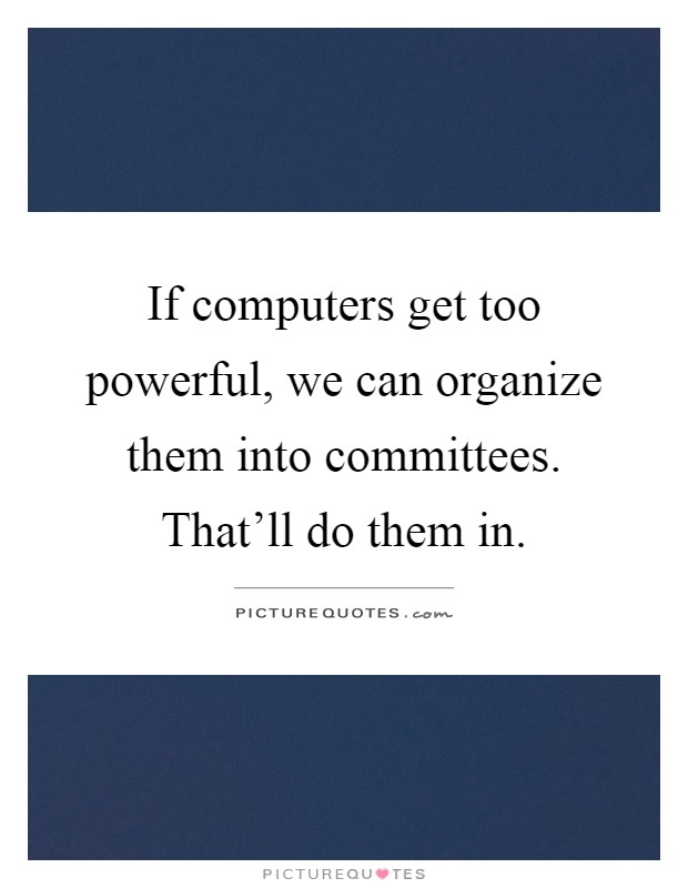 If computers get too powerful, we can organize them into committees. That'll do them in Picture Quote #1