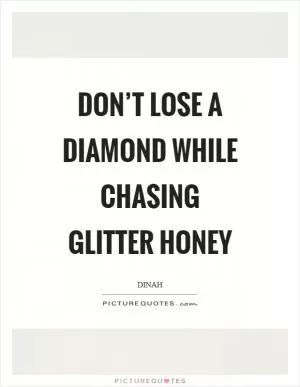 Don’t lose a diamond while chasing glitter honey Picture Quote #1