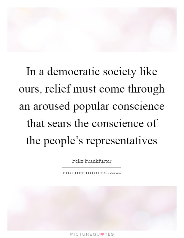 In a democratic society like ours, relief must come through an aroused popular conscience that sears the conscience of the people's representatives Picture Quote #1