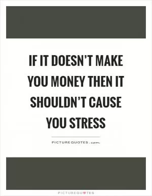 If it doesn’t make you money then it shouldn’t cause you stress Picture Quote #1