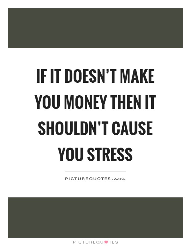 If it doesn't make you money then it shouldn't cause you stress Picture Quote #1