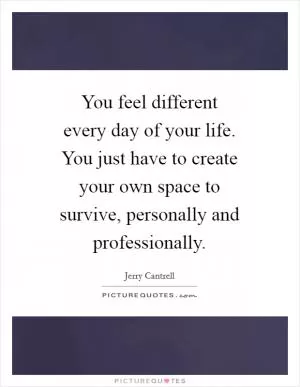 You feel different every day of your life. You just have to create your own space to survive, personally and professionally Picture Quote #1
