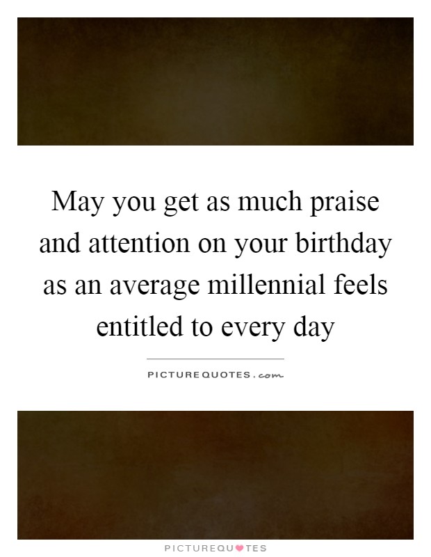 May you get as much praise and attention on your birthday as an average millennial feels entitled to every day Picture Quote #1