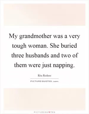 My grandmother was a very tough woman. She buried three husbands and two of them were just napping Picture Quote #1
