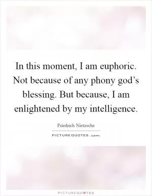 In this moment, I am euphoric. Not because of any phony god’s blessing. But because, I am enlightened by my intelligence Picture Quote #1