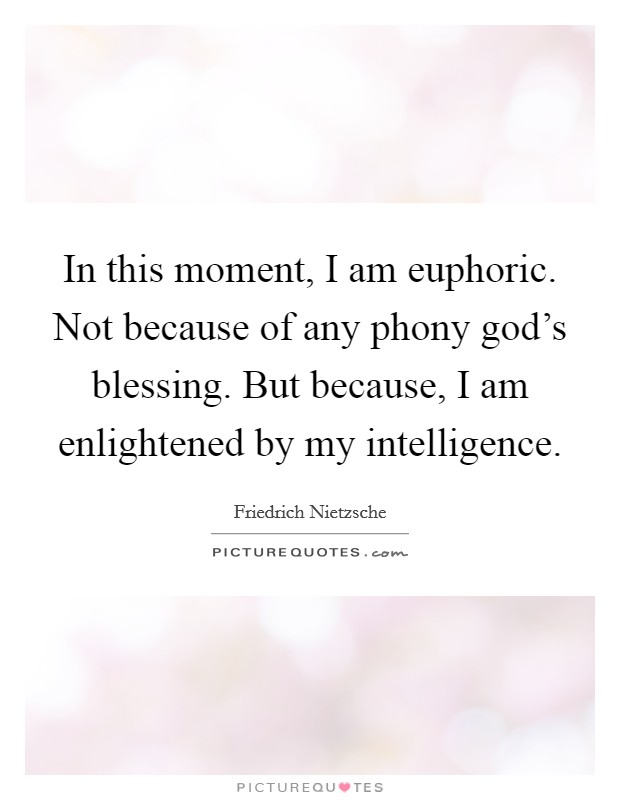 In this moment, I am euphoric. Not because of any phony god's blessing. But because, I am enlightened by my intelligence Picture Quote #1