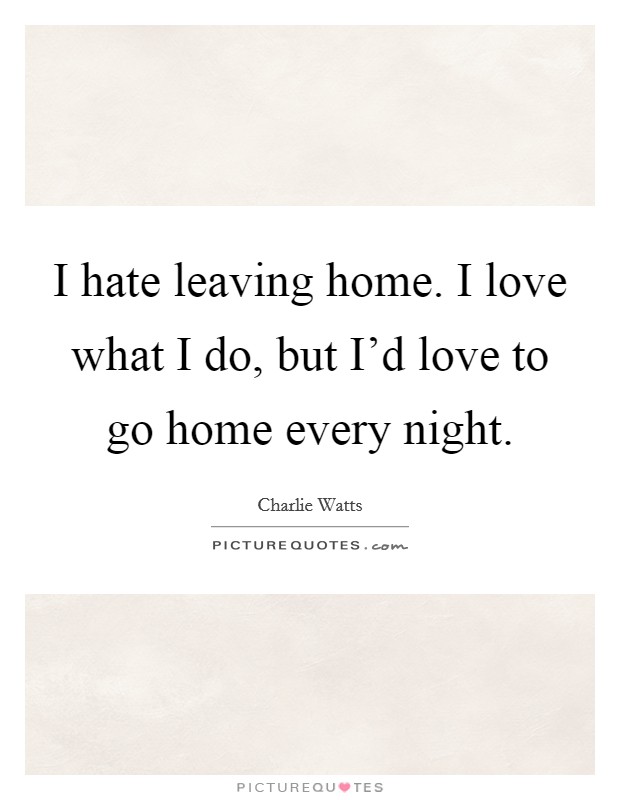 I hate leaving home. I love what I do, but I'd love to go home every night Picture Quote #1
